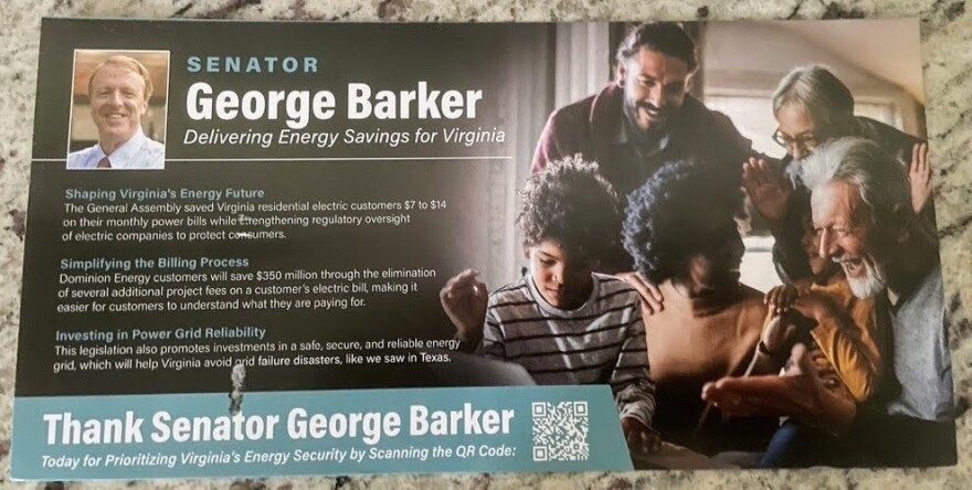 A political flyer that reads "SENATOR George Barker / Delivering Energy Savings for Virginia / Shaping Virginia's Energy Future / The General Assembly saved Virginia residential electric customers $7 to $14 on their monthly power bills while strengthening regulatory oversight of electric companies to protect consumers. / Simplifying the Billing Process / Dominion Energy customers will save $350 million through the elimination of several additional project fees on a customer's electric bill, making it easier for customers to understand what they are paying for. / Investing in Power Grid Reliability / This legislation also promotes investments in a safe, secure, and reliable energy grid, which will help Virginia avoid arid failure disasters, like we saw in Texas."